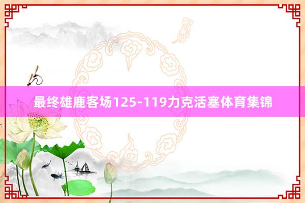 最终雄鹿客场125-119力克活塞体育集锦