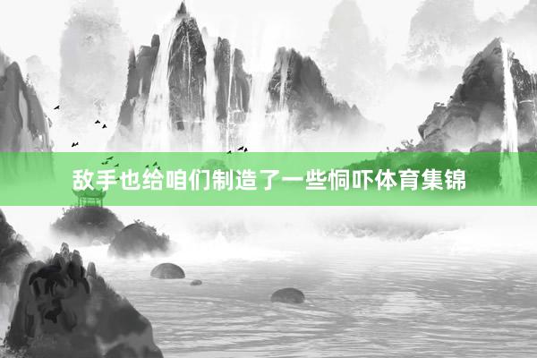 敌手也给咱们制造了一些恫吓体育集锦