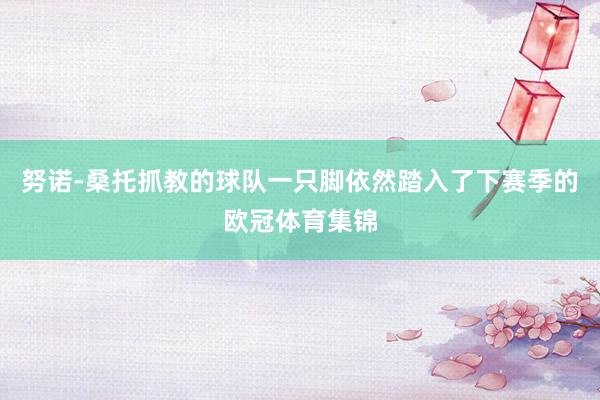 努诺-桑托抓教的球队一只脚依然踏入了下赛季的欧冠体育集锦