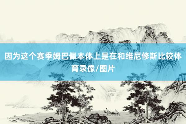 因为这个赛季姆巴佩本体上是在和维尼修斯比较体育录像/图片