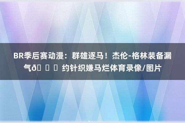 BR季后赛动漫：群雄逐马！杰伦-格林装备漏气😂约针织嫌马烂体育录像/图片