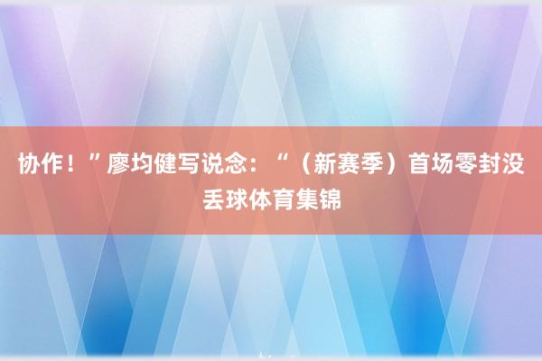 协作！”廖均健写说念：“（新赛季）首场零封没丢球体育集锦