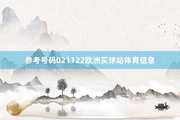 参考号码021122欧洲买球站体育信息
