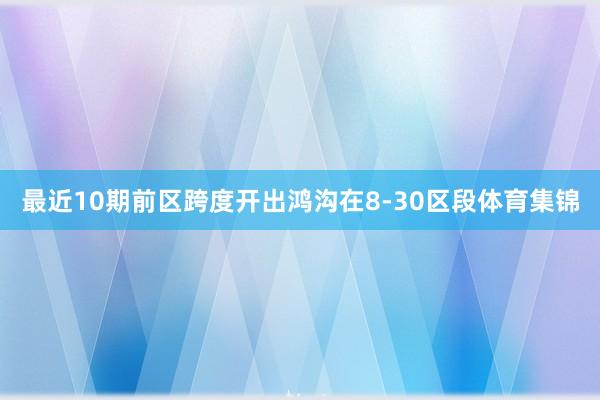 最近10期前区跨度开出鸿沟在8-30区段体育集锦