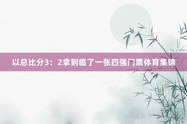 以总比分3：2拿到临了一张四强门票体育集锦