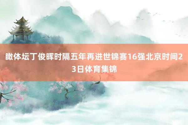 瞰体坛丁俊晖时隔五年再进世锦赛16强北京时间23日体育集锦
