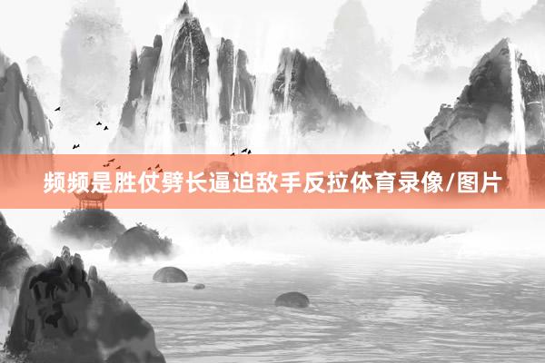 频频是胜仗劈长逼迫敌手反拉体育录像/图片