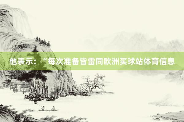 他表示：“每次准备皆雷同欧洲买球站体育信息