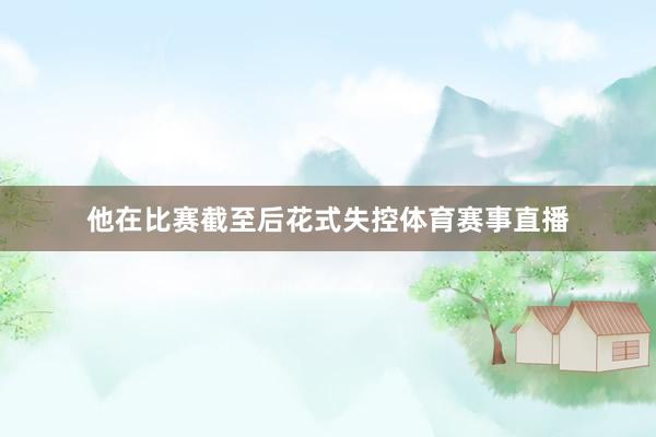 他在比赛截至后花式失控体育赛事直播