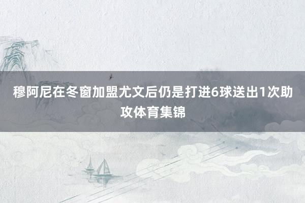 穆阿尼在冬窗加盟尤文后仍是打进6球送出1次助攻体育集锦