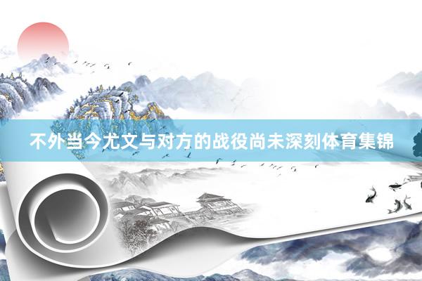 不外当今尤文与对方的战役尚未深刻体育集锦
