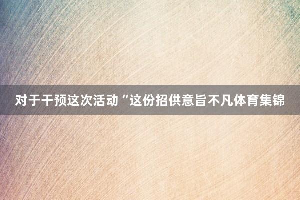 对于干预这次活动“这份招供意旨不凡体育集锦