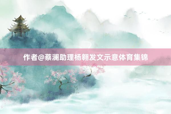 作者@蔡澜助理杨翱发文示意体育集锦
