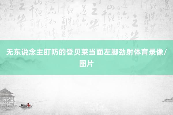 无东说念主盯防的登贝莱当面左脚劲射体育录像/图片