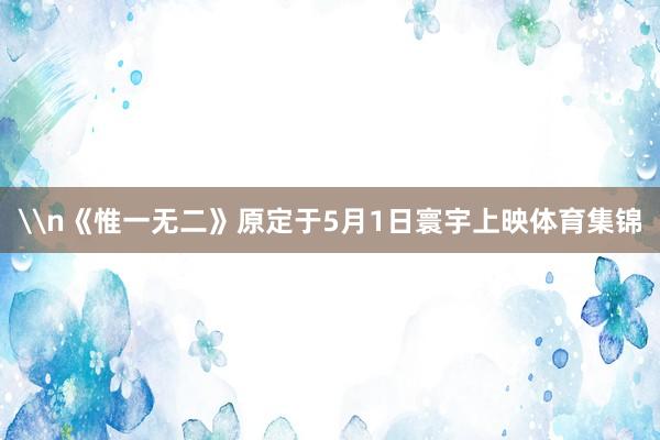 \n《惟一无二》原定于5月1日寰宇上映体育集锦
