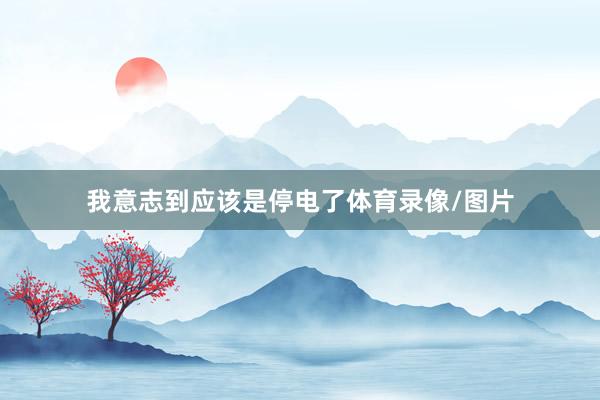 我意志到应该是停电了体育录像/图片