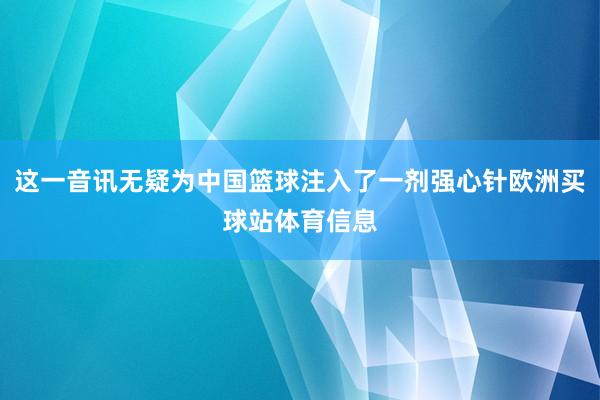 这一音讯无疑为中国篮球注入了一剂强心针欧洲买球站体育信息