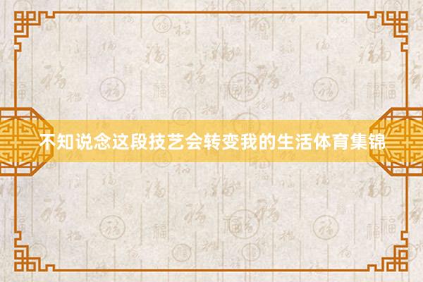 不知说念这段技艺会转变我的生活体育集锦