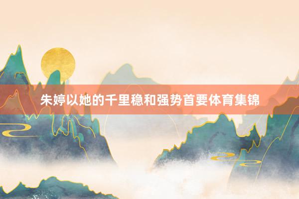 朱婷以她的千里稳和强势首要体育集锦