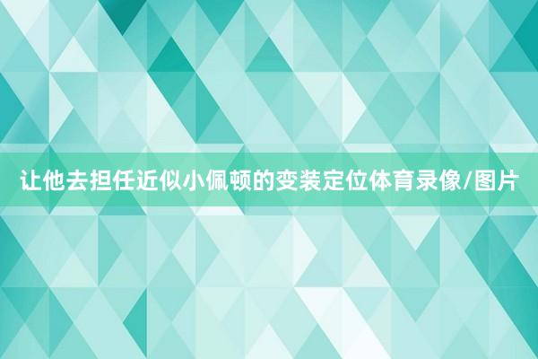 让他去担任近似小佩顿的变装定位体育录像/图片