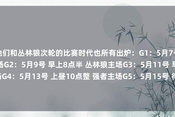 他们和丛林狼次轮的比赛时代也所有出炉：G1：5月7号 早上9点半 丛林狼主场G2：5月9号 早上8点半 丛林狼主场G3：5月11号 早上8点半 强者主场G4：5月13号 上昼10点整 强者主场G5：5月15号 待定 丛林狼主场G6：5月19号 待定 强者主场G7：5月21号 待定 丛林狼主场    欧洲买球站体育信息