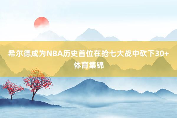 希尔德成为NBA历史首位在抢七大战中砍下30+体育集锦