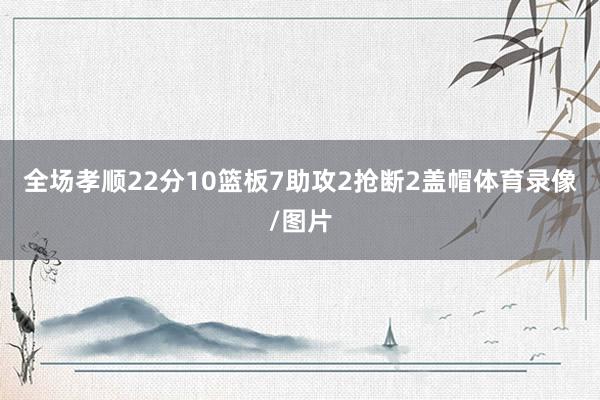 全场孝顺22分10篮板7助攻2抢断2盖帽体育录像/图片