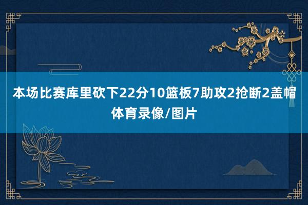 本场比赛库里砍下22分10篮板7助攻2抢断2盖帽体育录像/图片