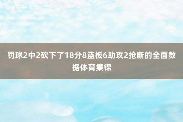 罚球2中2砍下了18分8篮板6助攻2抢断的全面数据体育集锦