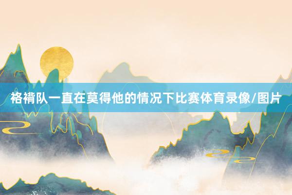 袼褙队一直在莫得他的情况下比赛体育录像/图片
