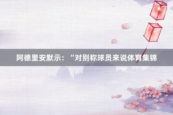 阿德里安默示：“对别称球员来说体育集锦