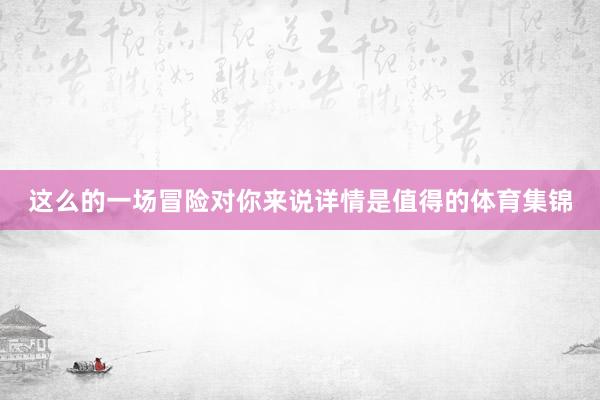这么的一场冒险对你来说详情是值得的体育集锦