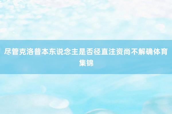 尽管克洛普本东说念主是否径直注资尚不解确体育集锦