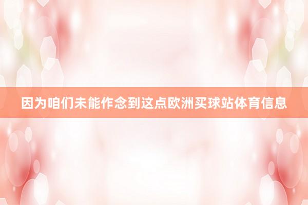 因为咱们未能作念到这点欧洲买球站体育信息