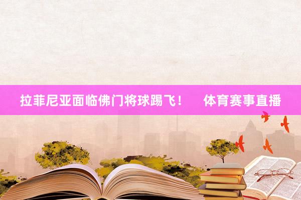 拉菲尼亚面临佛门将球踢飞！    体育赛事直播