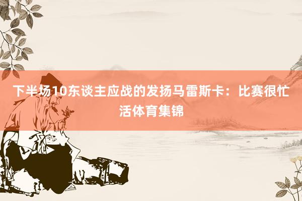 下半场10东谈主应战的发扬马雷斯卡：比赛很忙活体育集锦