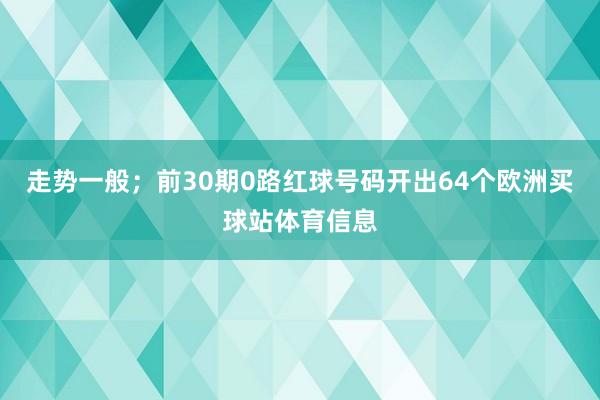 走势一般；前30期0路红球号码开出64个欧洲买球站体育信息
