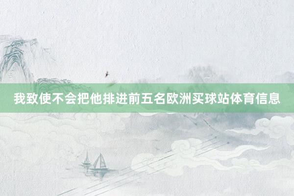 我致使不会把他排进前五名欧洲买球站体育信息