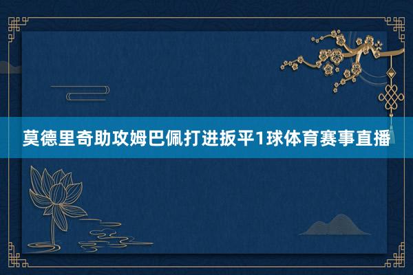 莫德里奇助攻姆巴佩打进扳平1球体育赛事直播