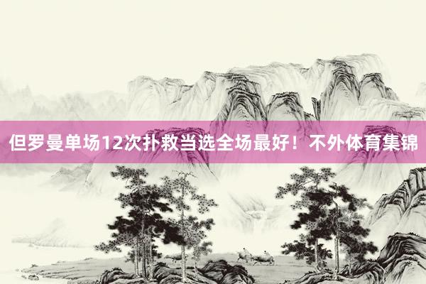 但罗曼单场12次扑救当选全场最好！不外体育集锦