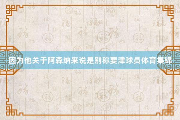 因为他关于阿森纳来说是别称要津球员体育集锦