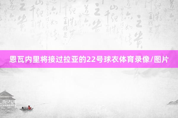 恩瓦内里将接过拉亚的22号球衣体育录像/图片