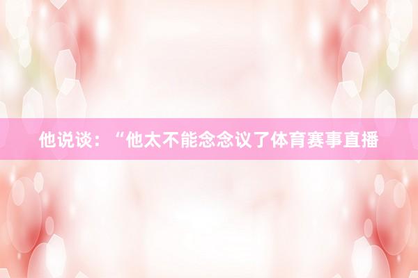 他说谈：“他太不能念念议了体育赛事直播
