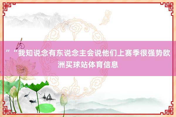 ”“我知说念有东说念主会说他们上赛季很强势欧洲买球站体育信息
