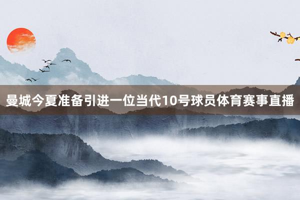 曼城今夏准备引进一位当代10号球员体育赛事直播