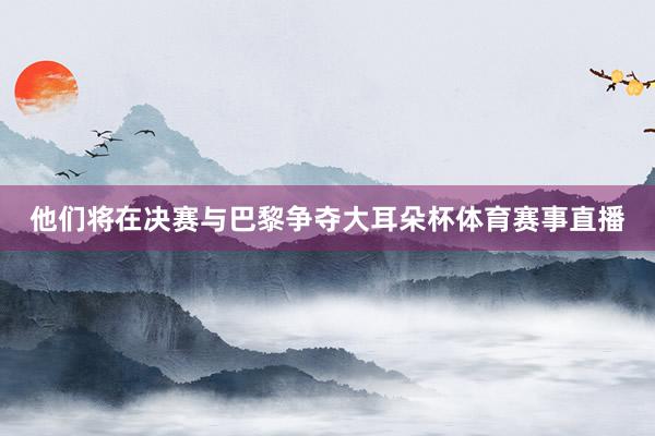 他们将在决赛与巴黎争夺大耳朵杯体育赛事直播