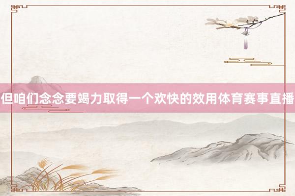 但咱们念念要竭力取得一个欢快的效用体育赛事直播