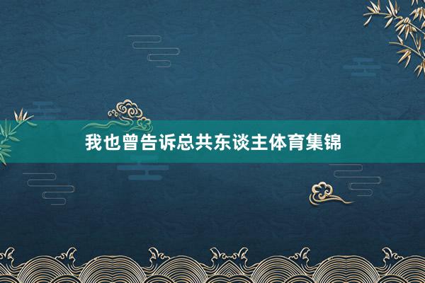 我也曾告诉总共东谈主体育集锦