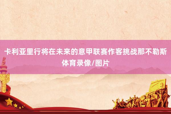 卡利亚里行将在未来的意甲联赛作客挑战那不勒斯体育录像/图片