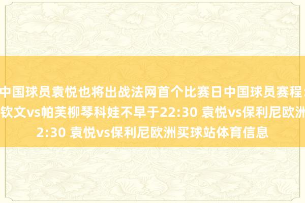 中国球员袁悦也将出战法网首个比赛日中国球员赛程：不早于19:30 郑钦文vs帕芙柳琴科娃不早于22:30 袁悦vs保利尼欧洲买球站体育信息